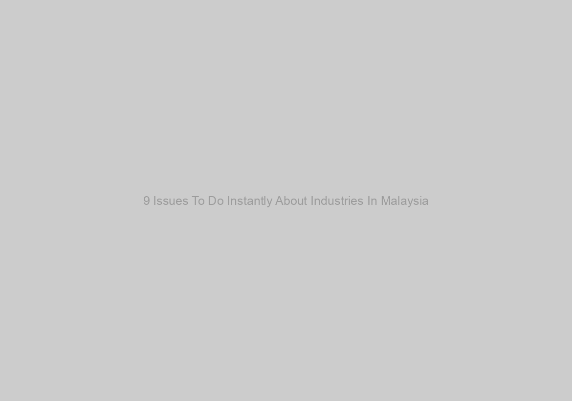 9 Issues To Do Instantly About Industries In Malaysia
